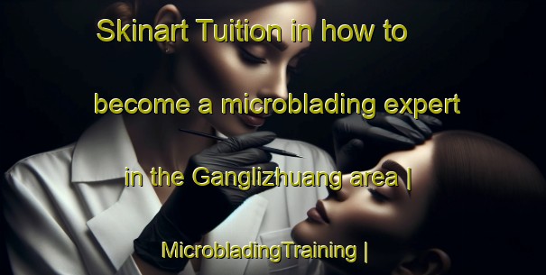 Skinart Tuition in how to become a microblading expert in the Ganglizhuang area | MicrobladingTraining | MicrobladingClasses | SkinartTraining-China